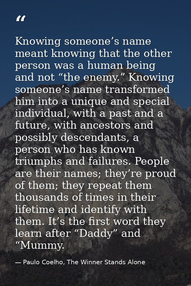 Knowing someone’s name meant knowing that the other person was a human being and not “the enemy.” Knowing someone’s name — Paulo Coelho, The Winner Stands Alone