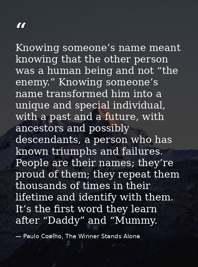 Knowing someone’s name meant knowing that the other person was a human being and not “the enemy.” Knowing someone’s name — Paulo Coelho, The Winner Stands Alone