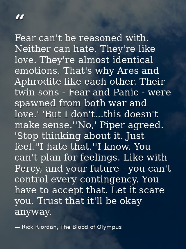 Fear can't be reasoned with. Neither can hate. They're like love. They're almost identical emotions. That's why Ares and — Rick Riordan, The Blood of Olympus