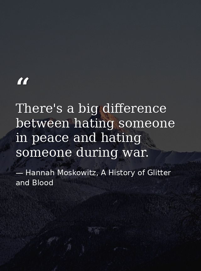 There's a big difference between hating someone in peace and hating someone during war. — Hannah Moskowitz, A History of Glitter and Blood