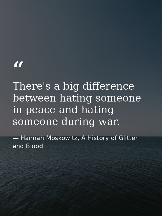 There's a big difference between hating someone in peace and hating someone during war. — Hannah Moskowitz, A History of Glitter and Blood