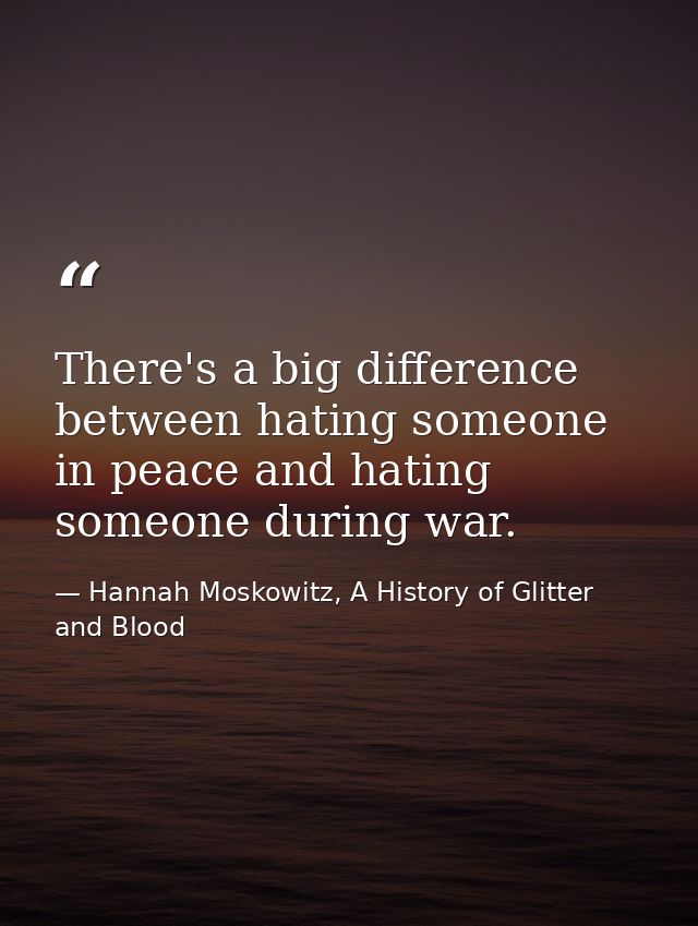 There's a big difference between hating someone in peace and hating someone during war. — Hannah Moskowitz, A History of Glitter and Blood