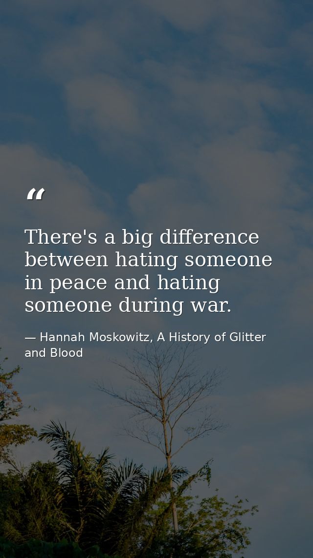 There's a big difference between hating someone in peace and hating someone during war. — Hannah Moskowitz, A History of Glitter and Blood