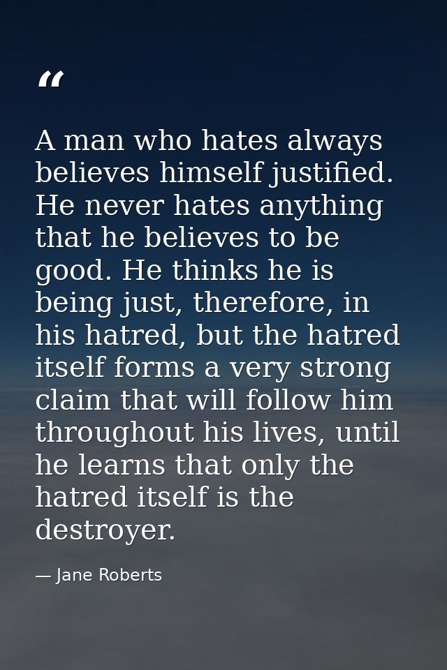 A man who hates always believes himself justified. He never hates anything that he believes to be good. He thinks he is  — Jane Roberts