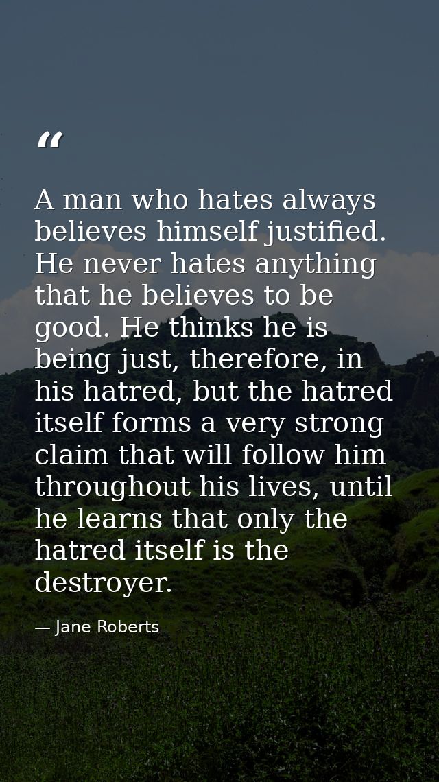 A man who hates always believes himself justified. He never hates anything that he believes to be good. He thinks he is  — Jane Roberts