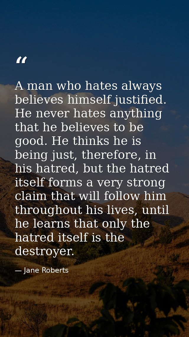 A man who hates always believes himself justified. He never hates anything that he believes to be good. He thinks he is  — Jane Roberts