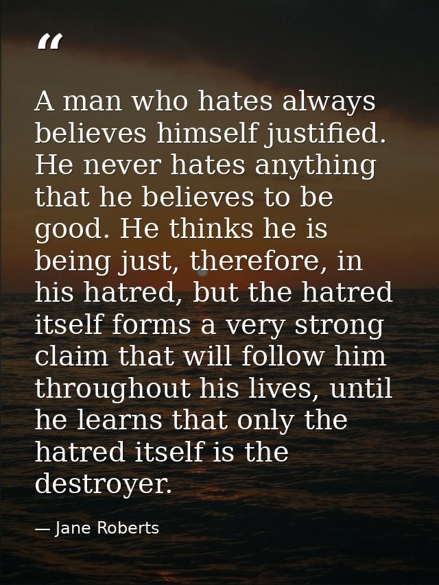 A man who hates always believes himself justified. He never hates anything that he believes to be good. He thinks he is  — Jane Roberts
