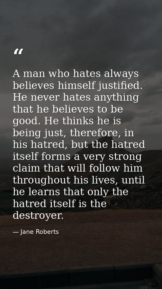 A man who hates always believes himself justified. He never hates anything that he believes to be good. He thinks he is  — Jane Roberts