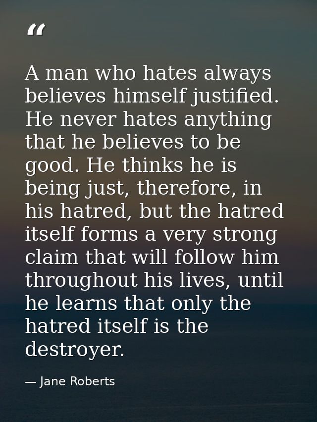 A man who hates always believes himself justified. He never hates anything that he believes to be good. He thinks he is  — Jane Roberts