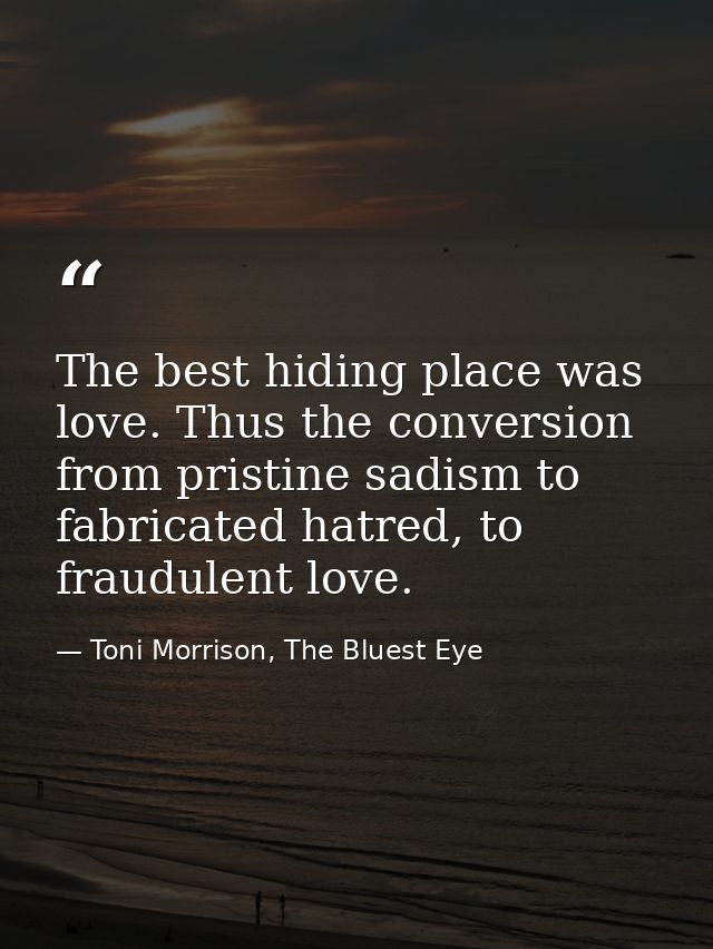 The best hiding place was love. Thus the conversion from pristine sadism to fabricated hatred, to fraudulent love. — Toni Morrison, The Bluest Eye