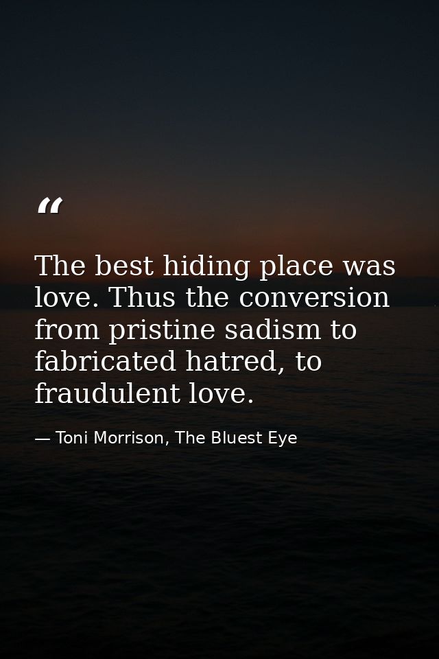The best hiding place was love. Thus the conversion from pristine sadism to fabricated hatred, to fraudulent love. — Toni Morrison, The Bluest Eye