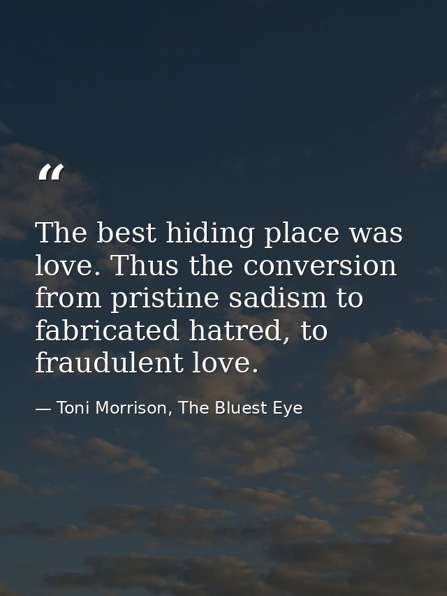 The best hiding place was love. Thus the conversion from pristine sadism to fabricated hatred, to fraudulent love. — Toni Morrison, The Bluest Eye