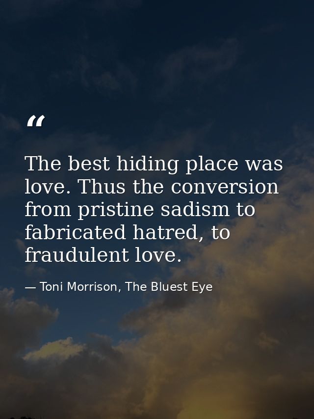 The best hiding place was love. Thus the conversion from pristine sadism to fabricated hatred, to fraudulent love. — Toni Morrison, The Bluest Eye