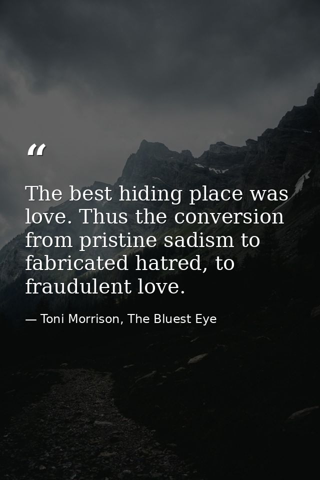 The best hiding place was love. Thus the conversion from pristine sadism to fabricated hatred, to fraudulent love. — Toni Morrison, The Bluest Eye