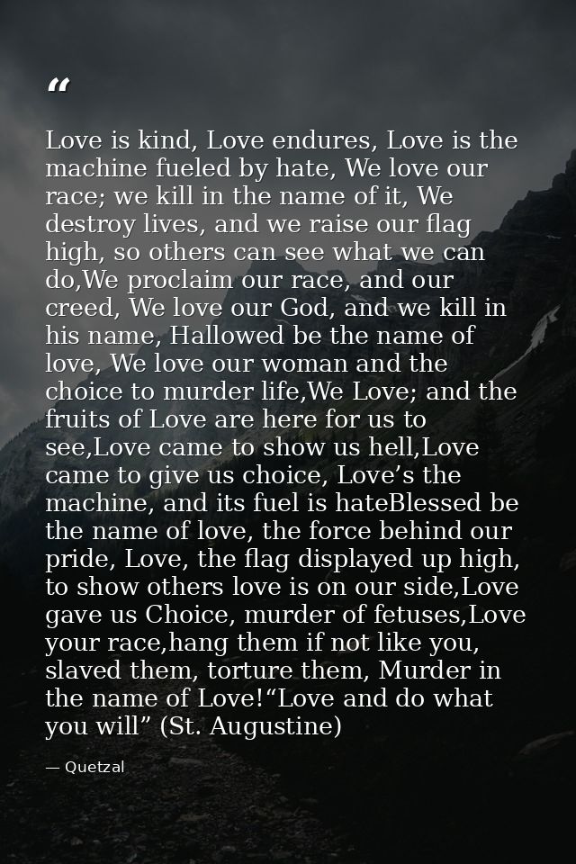 Love is kind, Love endures, Love is the machine fueled by hate, We love our race; we kill in the name of it, We destroy  — Quetzal