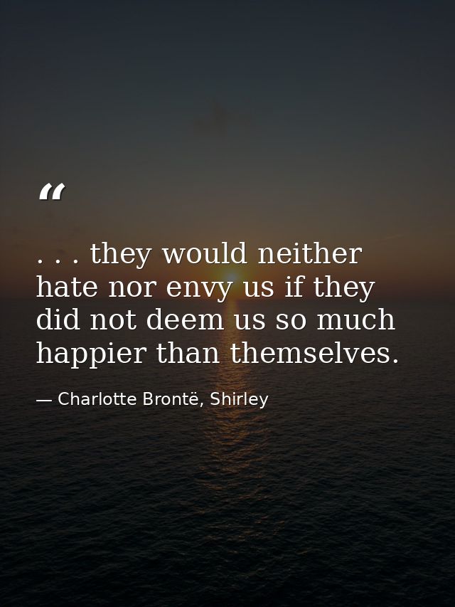 . . . they would neither hate nor envy us if they did not deem us so much happier than themselves. — Charlotte Brontë, Shirley