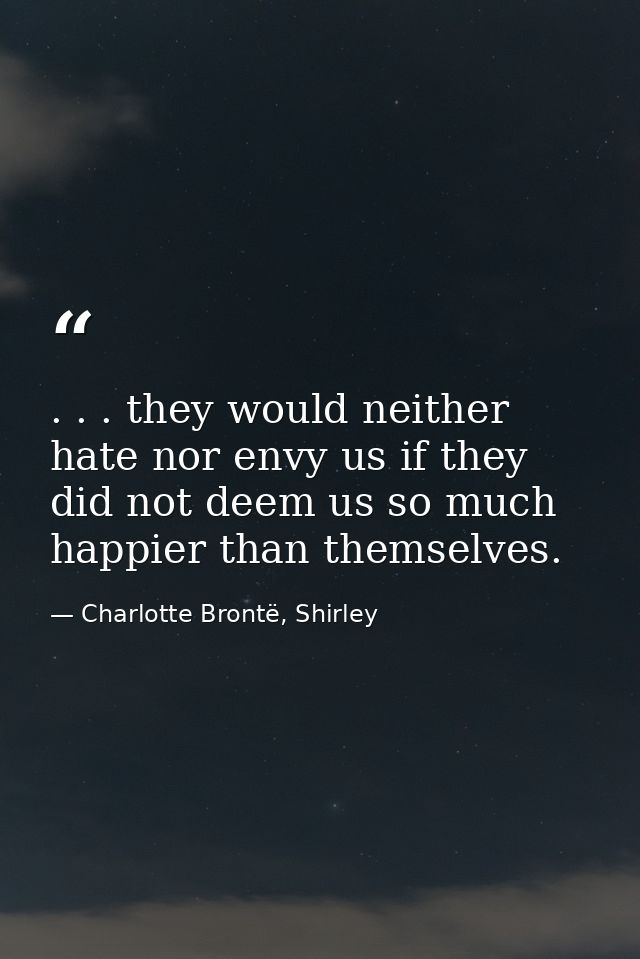 . . . they would neither hate nor envy us if they did not deem us so much happier than themselves. — Charlotte Brontë, Shirley