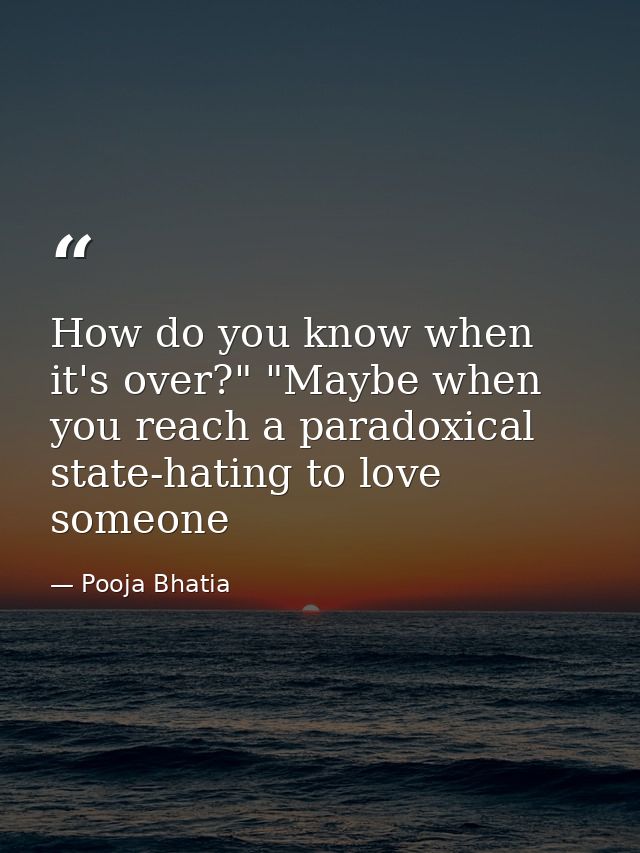 How do you know when it's over?" "Maybe when you reach a paradoxical state-hating to love someone — Pooja Bhatia