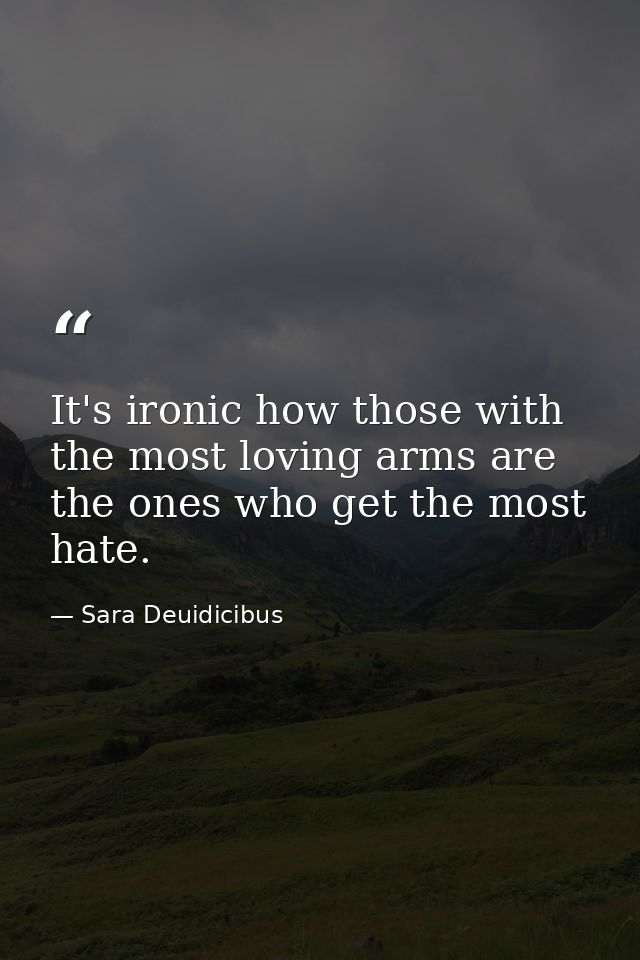 It's ironic how those with the most loving arms are the ones who get the most hate. — Sara Deuidicibus
