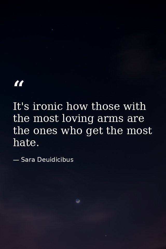 It's ironic how those with the most loving arms are the ones who get the most hate. — Sara Deuidicibus
