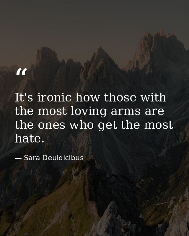 It's ironic how those with the most loving arms are the ones who get the most hate. — Sara Deuidicibus