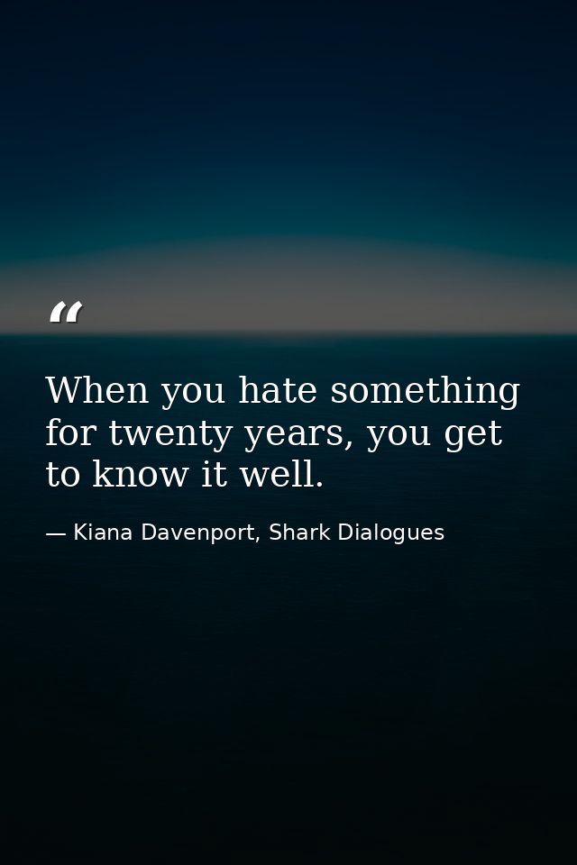When you hate something for twenty years, you get to know it well. — Kiana Davenport, Shark Dialogues