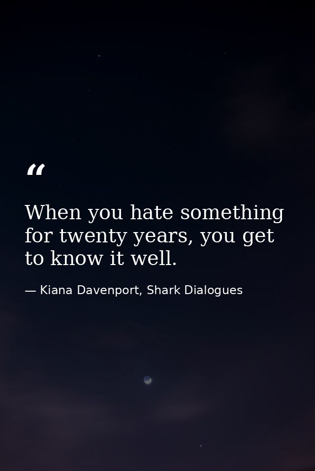 When you hate something for twenty years, you get to know it well. — Kiana Davenport, Shark Dialogues
