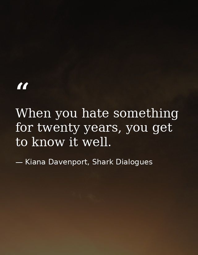 When you hate something for twenty years, you get to know it well. — Kiana Davenport, Shark Dialogues