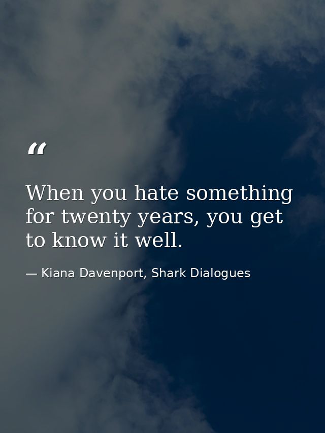 When you hate something for twenty years, you get to know it well. — Kiana Davenport, Shark Dialogues