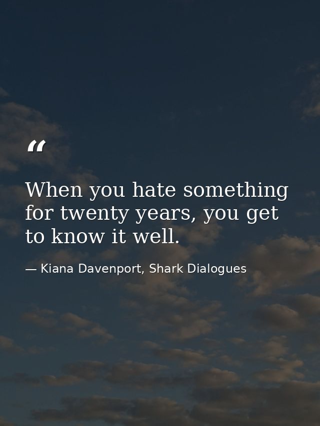 When you hate something for twenty years, you get to know it well. — Kiana Davenport, Shark Dialogues
