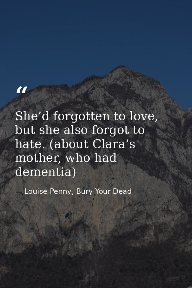 She’d forgotten to love, but she also forgot to hate. (about Clara’s mother, who had dementia) — Louise Penny, Bury Your Dead