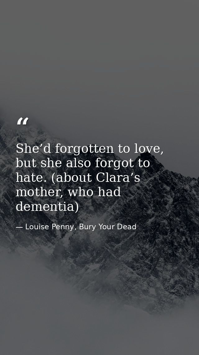She’d forgotten to love, but she also forgot to hate. (about Clara’s mother, who had dementia) — Louise Penny, Bury Your Dead