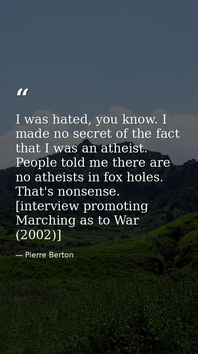 I was hated, you know. I made no secret of the fact that I was an atheist. People told me there are no atheists in fox h — Pierre Berton