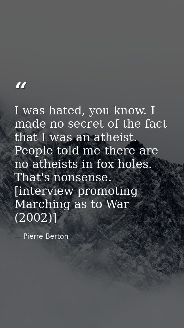 I was hated, you know. I made no secret of the fact that I was an atheist. People told me there are no atheists in fox h — Pierre Berton