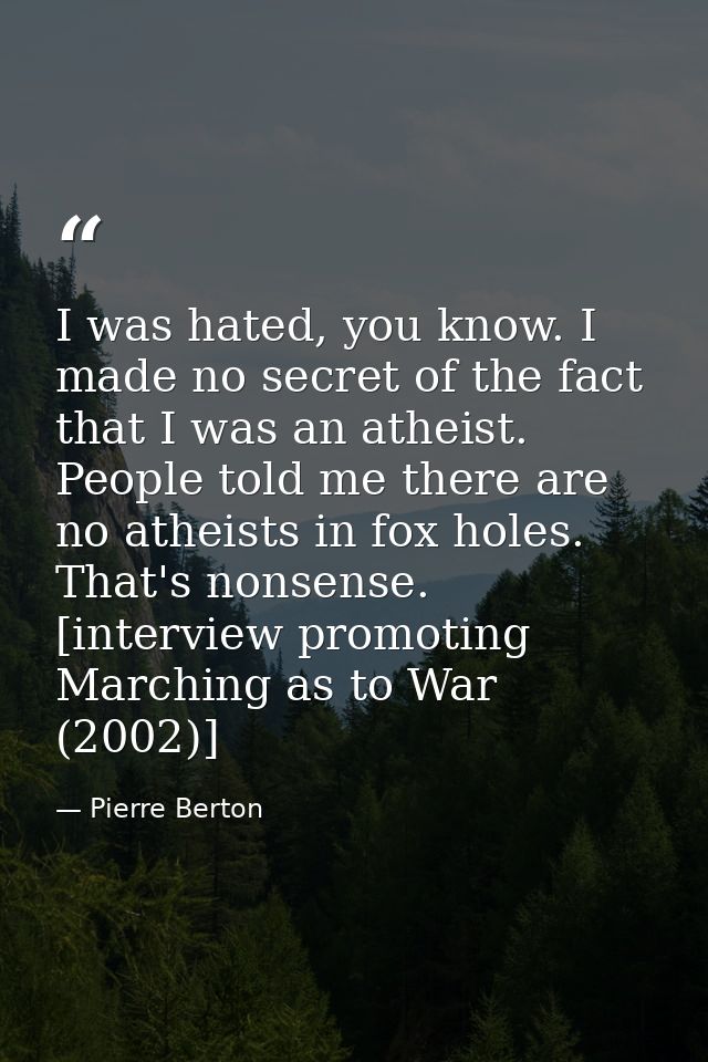 I was hated, you know. I made no secret of the fact that I was an atheist. People told me there are no atheists in fox h — Pierre Berton
