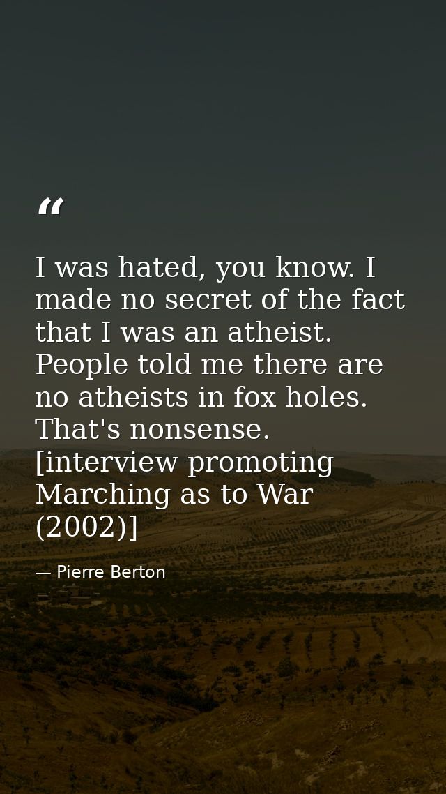 I was hated, you know. I made no secret of the fact that I was an atheist. People told me there are no atheists in fox h — Pierre Berton