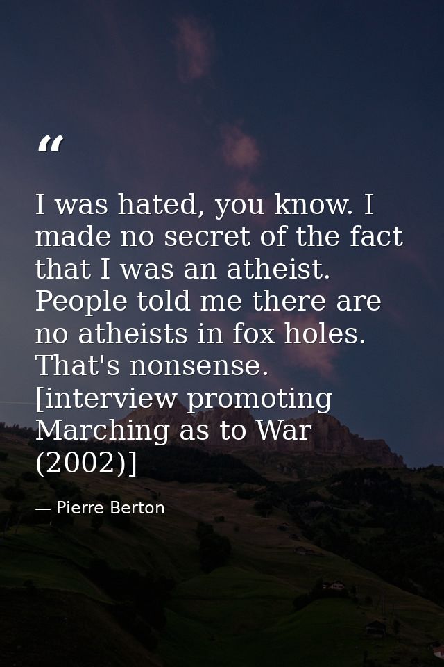 I was hated, you know. I made no secret of the fact that I was an atheist. People told me there are no atheists in fox h — Pierre Berton