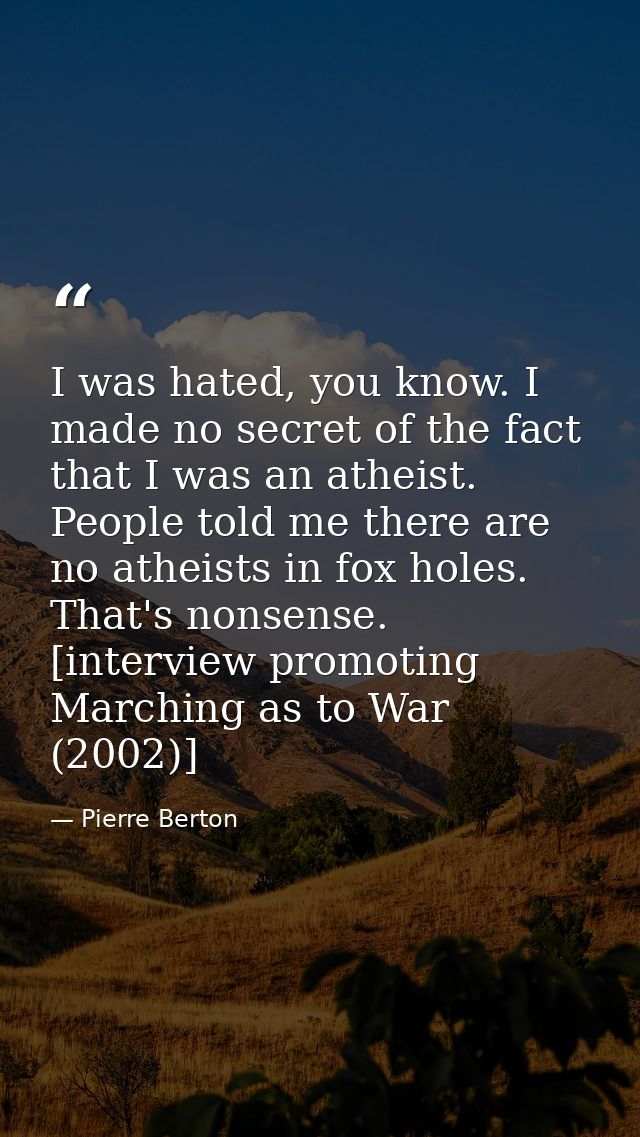 I was hated, you know. I made no secret of the fact that I was an atheist. People told me there are no atheists in fox h — Pierre Berton