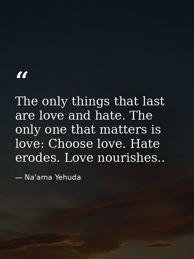 The only things that last are love and hate. The only one that matters is love: Choose love. Hate erodes. Love nourishes — Na'ama Yehuda