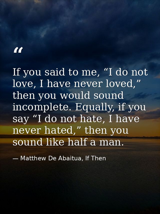 If you said to me, “I do not love, I have never loved,” then you would sound incomplete. Equally, if you say “I do not h — Matthew De Abaitua, If Then