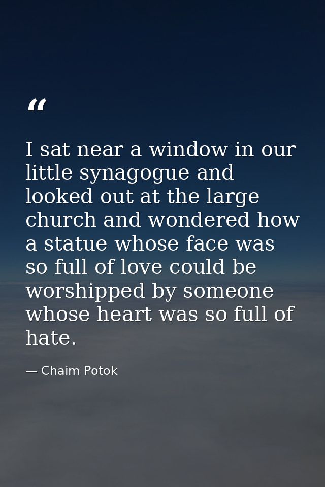 I sat near a window in our little synagogue and looked out at the large church and wondered how a statue whose face was  — Chaim Potok