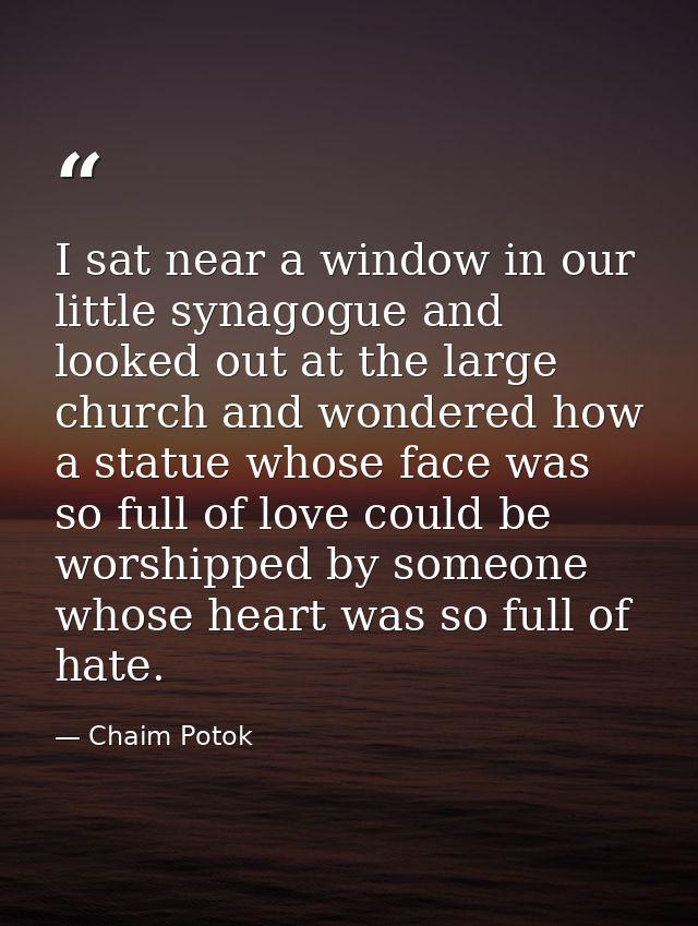 I sat near a window in our little synagogue and looked out at the large church and wondered how a statue whose face was  — Chaim Potok