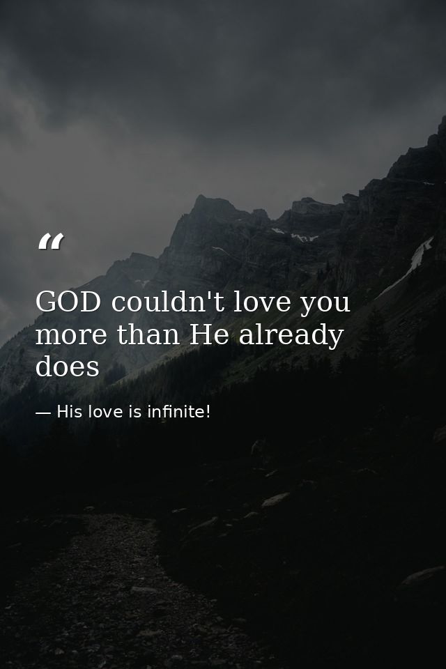 GOD couldn't love you more than He already does — His love is infinite!