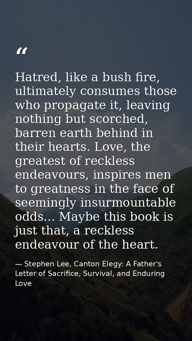 Hatred, like a bush fire, ultimately consumes those who propagate it, leaving nothing but scorched, barren earth behind  — Stephen Lee, Canton Elegy: A Father's Letter of Sacrifice, Survival, and Enduring Love