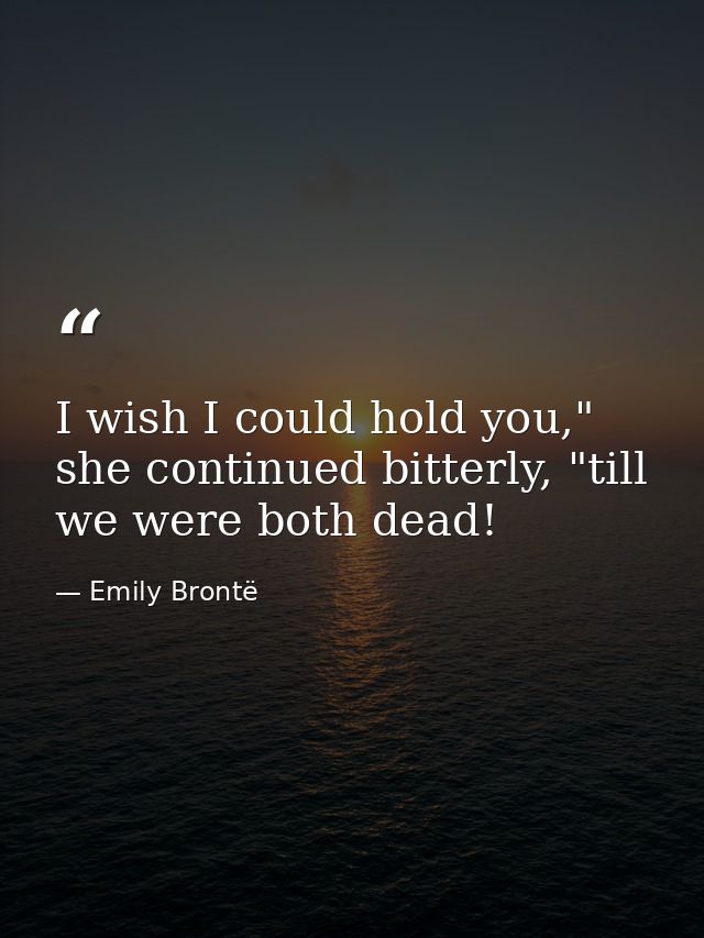 I wish I could hold you," she continued bitterly, "till we were both dead! — Emily Brontë