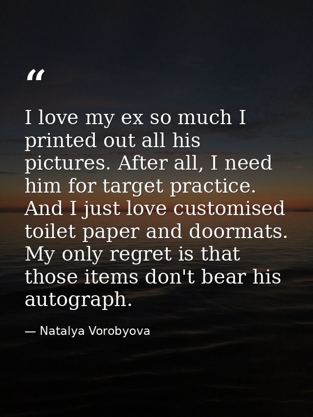 I love my ex so much I printed out all his pictures. After all, I need him for target practice. And I just love customis — Natalya Vorobyova