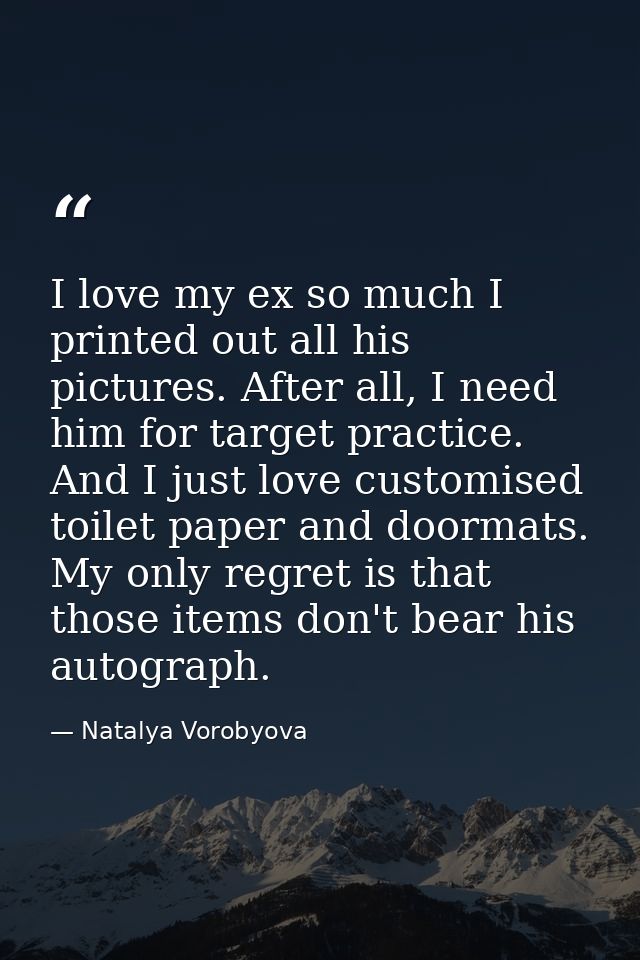 I love my ex so much I printed out all his pictures. After all, I need him for target practice. And I just love customis — Natalya Vorobyova