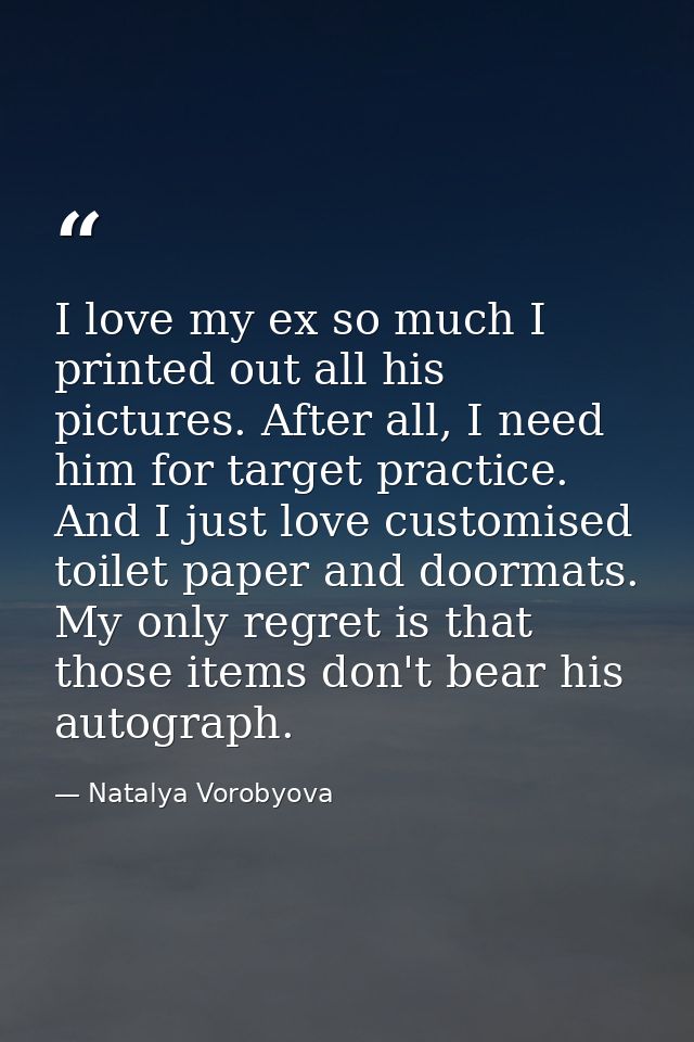 I love my ex so much I printed out all his pictures. After all, I need him for target practice. And I just love customis — Natalya Vorobyova