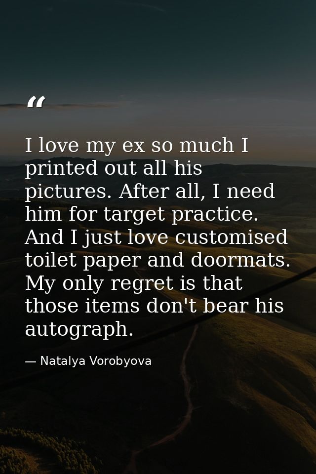 I love my ex so much I printed out all his pictures. After all, I need him for target practice. And I just love customis — Natalya Vorobyova