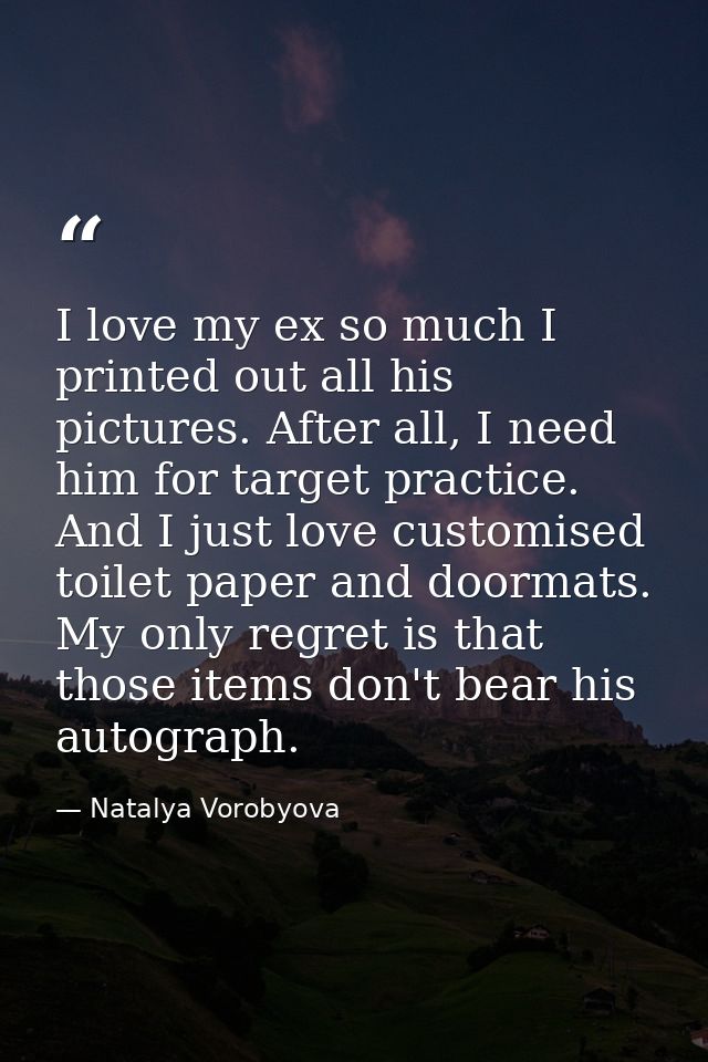 I love my ex so much I printed out all his pictures. After all, I need him for target practice. And I just love customis — Natalya Vorobyova